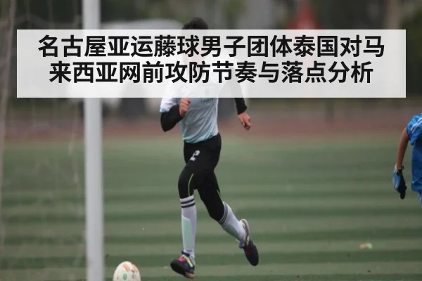 名古屋亚运藤球男子团体泰国对马来西亚网前攻防节奏与落点分析