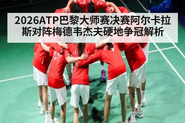 2026ATP巴黎大师赛决赛阿尔卡拉斯对阵梅德韦杰夫硬地争冠解析