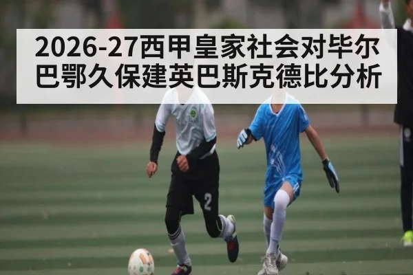 2026-27西甲皇家社会对毕尔巴鄂久保建英巴斯克德比分析
