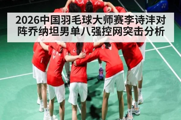 2026中国羽毛球大师赛李诗沣对阵乔纳坦男单八强控网突击分析